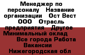 Менеджер по персоналу › Название организации ­ Ост-Вест, ООО › Отрасль предприятия ­ Другое › Минимальный оклад ­ 28 000 - Все города Работа » Вакансии   . Нижегородская обл.